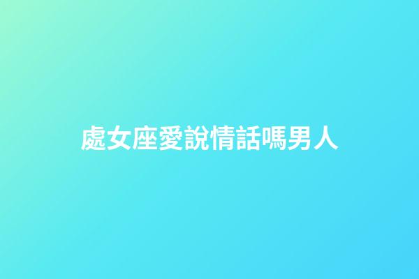 處女座愛說情話嗎男人-第1張-星座運勢-玄機派