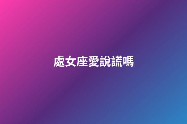 處女座愛說謊嗎-第1張-星座運勢-玄機派