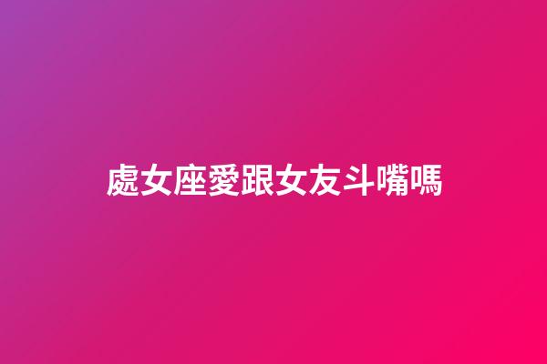 處女座愛跟女友斗嘴嗎-第1張-星座運勢-玄機派