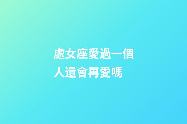 處女座愛過一個人還會再愛嗎-第1張-星座運勢-玄機派