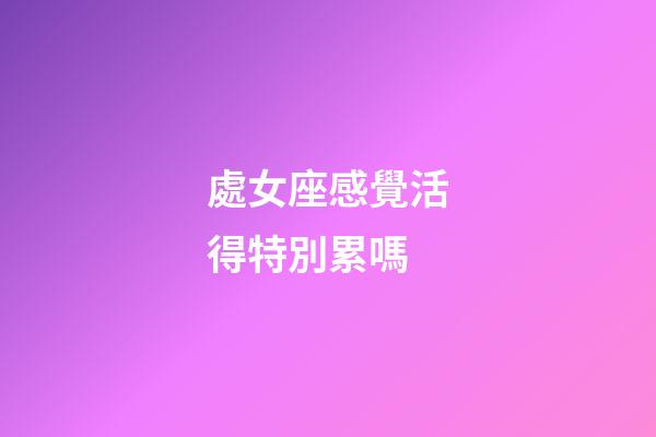 處女座感覺活得特別累嗎-第1張-星座運(yùn)勢(shì)-玄機(jī)派