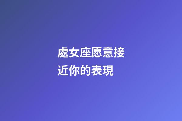 處女座愿意接近你的表現-第1張-星座運勢-玄機派