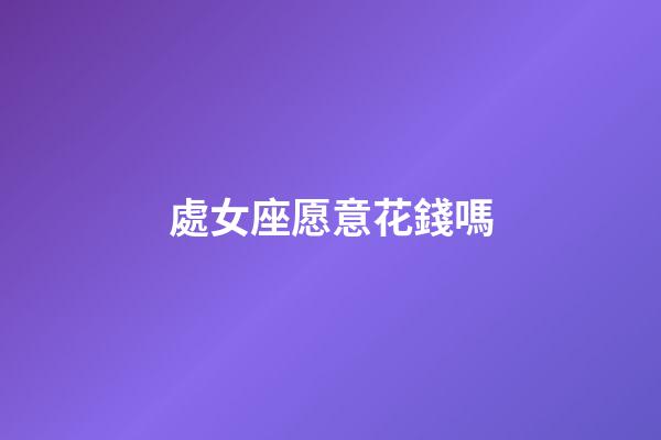 處女座愿意花錢嗎-第1張-星座運勢-玄機派