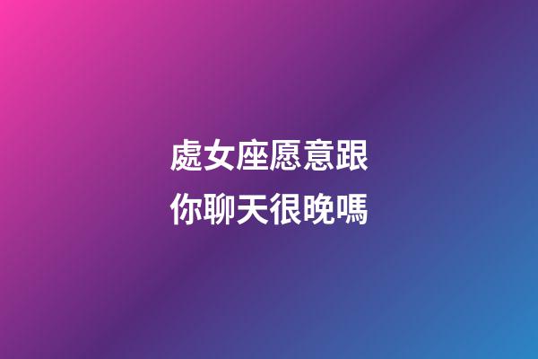 處女座愿意跟你聊天很晚嗎-第1張-星座運勢-玄機派
