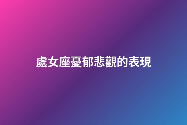 處女座憂郁悲觀的表現-第1張-星座運勢-玄機派