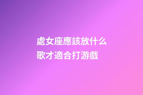 處女座應該放什么歌才適合打游戲-第1張-星座運勢-玄機派