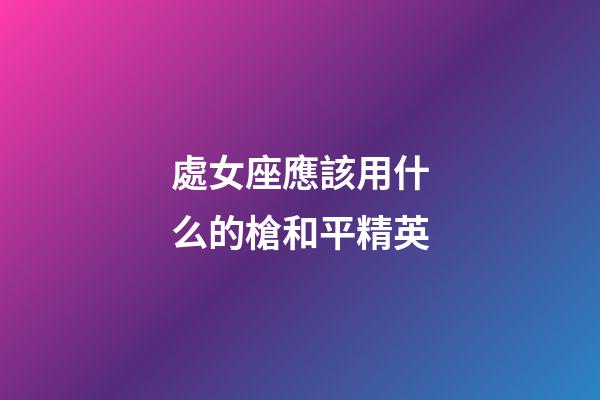 處女座應該用什么的槍和平精英-第1張-星座運勢-玄機派