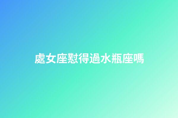 處女座懟得過水瓶座嗎-第1張-星座運勢-玄機派