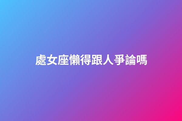 處女座懶得跟人爭論嗎-第1張-星座運勢-玄機派