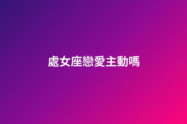 處女座戀愛主動嗎-第1張-星座運勢-玄機派