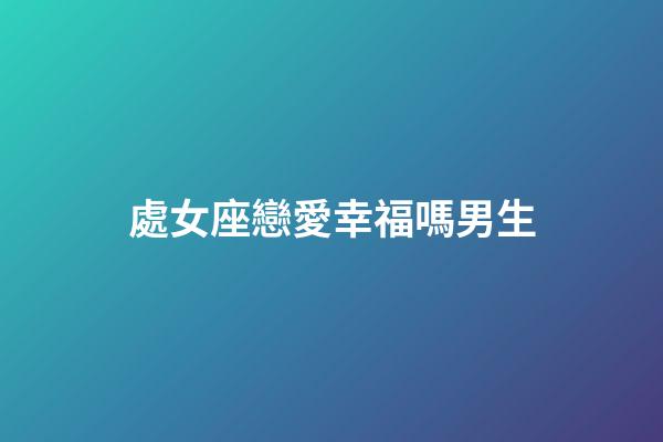 處女座戀愛幸福嗎男生-第1張-星座運勢-玄機派