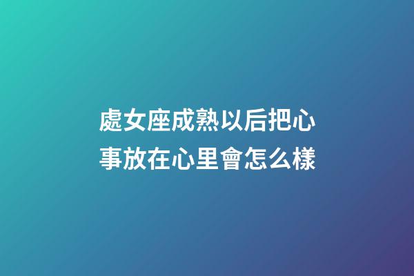 處女座成熟以后把心事放在心里會怎么樣-第1張-星座運勢-玄機派