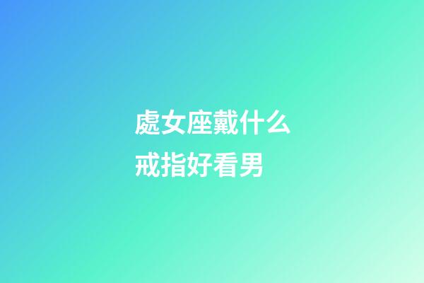 處女座戴什么戒指好看男-第1張-星座運勢-玄機派