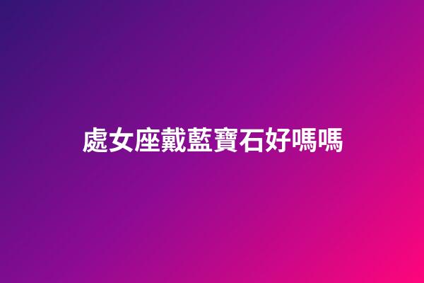 處女座戴藍寶石好嗎嗎-第1張-星座運勢-玄機派