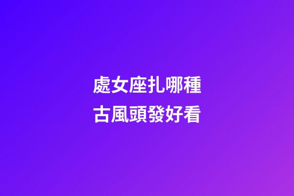 處女座扎哪種古風頭發好看-第1張-星座運勢-玄機派