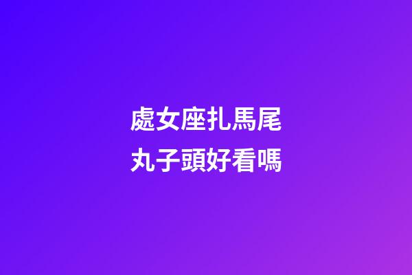 處女座扎馬尾丸子頭好看嗎-第1張-星座運勢-玄機派