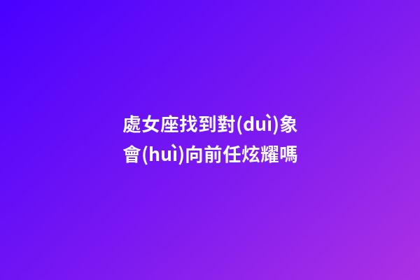 處女座找到對(duì)象會(huì)向前任炫耀嗎-第1張-星座運(yùn)勢(shì)-玄機(jī)派