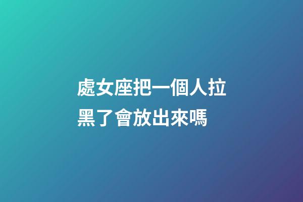 處女座把一個人拉黑了會放出來嗎-第1張-星座運勢-玄機派
