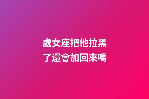 處女座把他拉黑了還會加回來嗎-第1張-星座運勢-玄機派