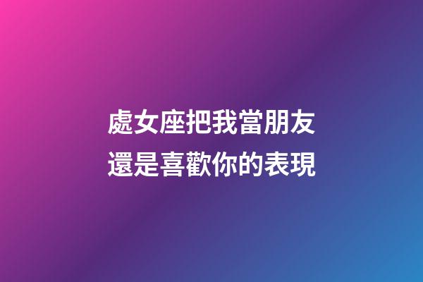 處女座把我當朋友還是喜歡你的表現-第1張-星座運勢-玄機派