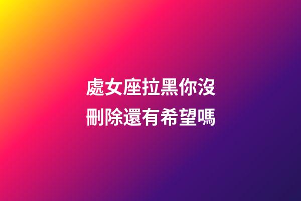 處女座拉黑你沒刪除還有希望嗎-第1張-星座運(yùn)勢(shì)-玄機(jī)派