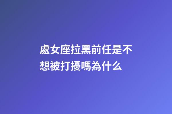處女座拉黑前任是不想被打擾嗎為什么-第1張-星座運勢-玄機派