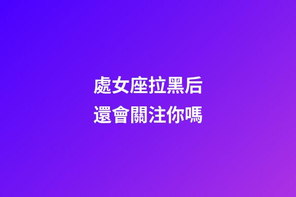 處女座拉黑后還會關注你嗎-第1張-星座運勢-玄機派