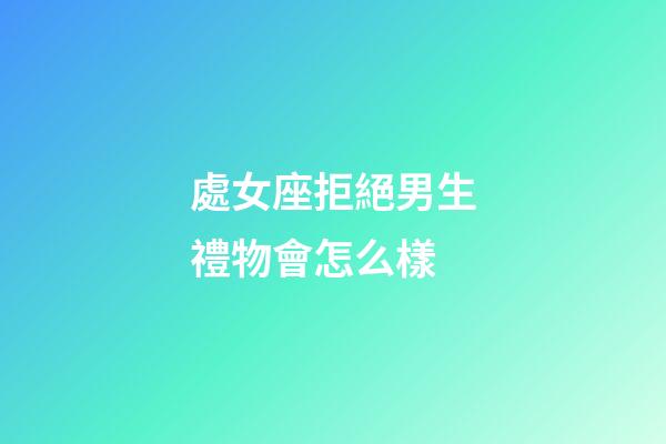 處女座拒絕男生禮物會怎么樣-第1張-星座運勢-玄機派