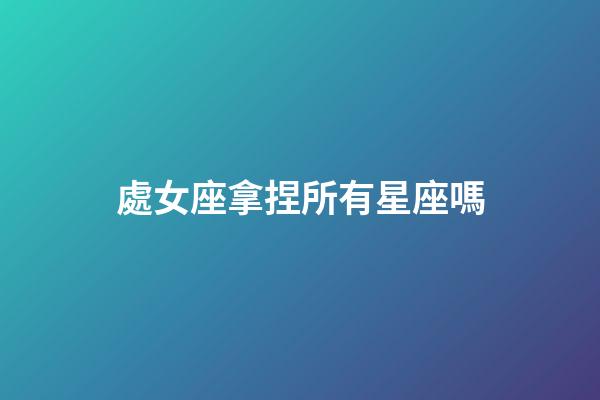 處女座拿捏所有星座嗎-第1張-星座運勢-玄機派