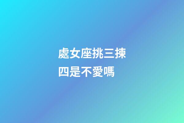 處女座挑三揀四是不愛嗎-第1張-星座運勢-玄機派