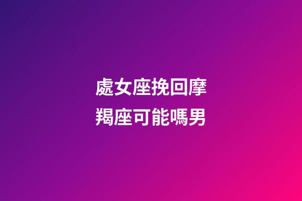 處女座挽回摩羯座可能嗎男-第1張-星座運勢-玄機派
