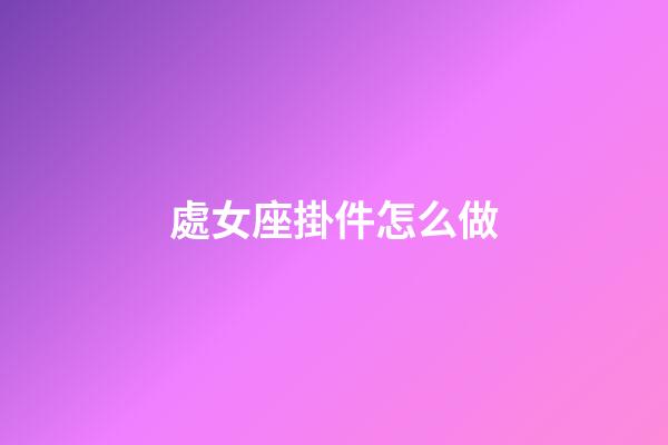 處女座掛件怎么做-第1張-星座運勢-玄機派
