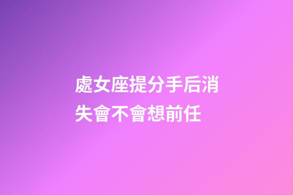 處女座提分手后消失會不會想前任-第1張-星座運勢-玄機派
