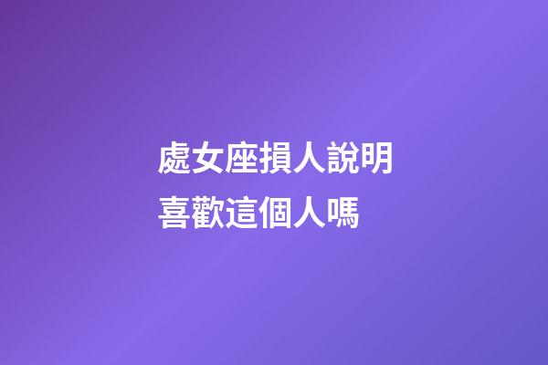處女座損人說明喜歡這個人嗎-第1張-星座運勢-玄機派
