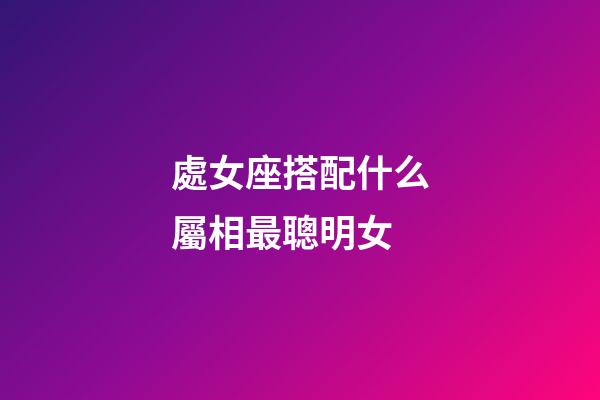 處女座搭配什么屬相最聰明女-第1張-星座運勢-玄機派