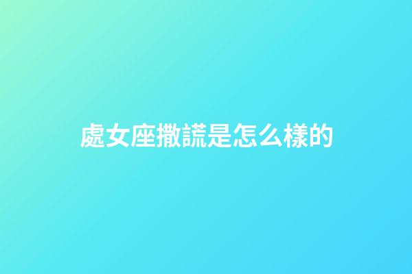 處女座撒謊是怎么樣的-第1張-星座運勢-玄機派