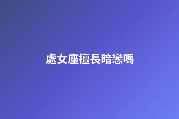 處女座擅長暗戀嗎-第1張-星座運(yùn)勢-玄機(jī)派
