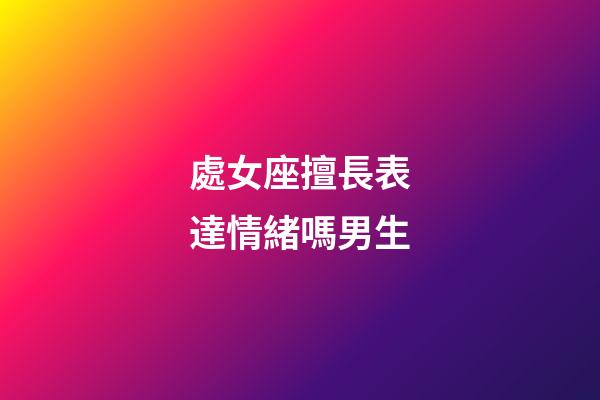 處女座擅長表達情緒嗎男生-第1張-星座運勢-玄機派