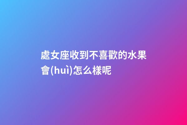 處女座收到不喜歡的水果會(huì)怎么樣呢-第1張-星座運(yùn)勢-玄機(jī)派