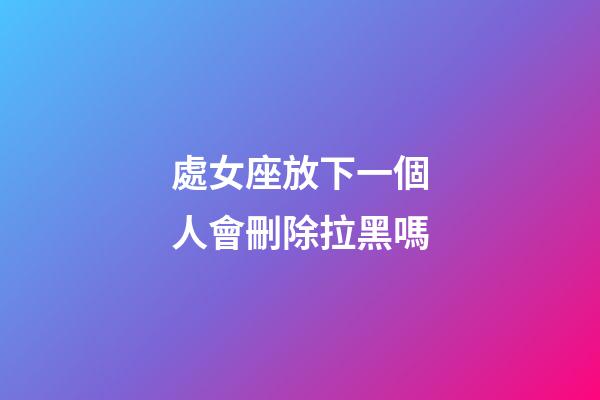 處女座放下一個人會刪除拉黑嗎-第1張-星座運勢-玄機派