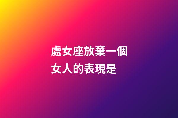 處女座放棄一個女人的表現是-第1張-星座運勢-玄機派