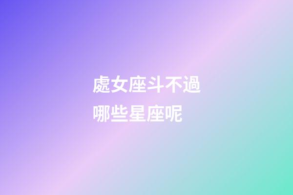 處女座斗不過哪些星座呢-第1張-星座運勢-玄機派