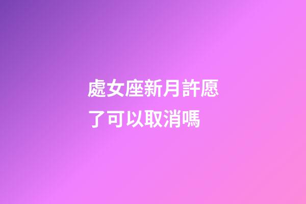 處女座新月許愿了可以取消嗎-第1張-星座運勢-玄機派