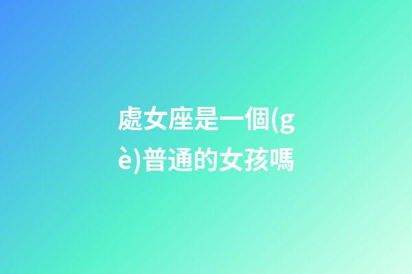 處女座是一個(gè)普通的女孩嗎-第1張-星座運(yùn)勢-玄機(jī)派