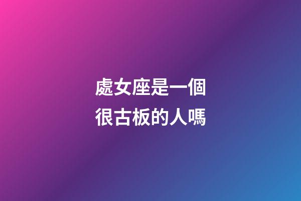 處女座是一個很古板的人嗎-第1張-星座運勢-玄機派