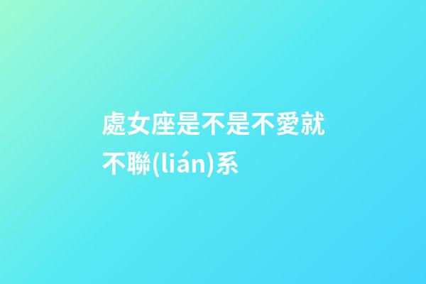 處女座是不是不愛就不聯(lián)系-第1張-星座運(yùn)勢(shì)-玄機(jī)派