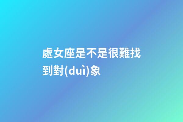 處女座是不是很難找到對(duì)象-第1張-星座運(yùn)勢(shì)-玄機(jī)派