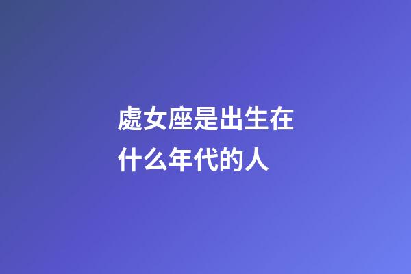 處女座是出生在什么年代的人-第1張-星座運勢-玄機派