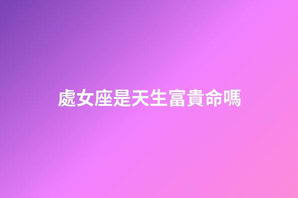 處女座是天生富貴命嗎-第1張-星座運勢-玄機派