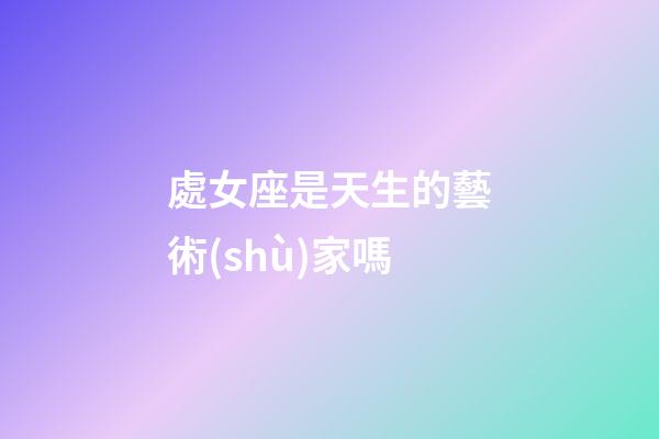 處女座是天生的藝術(shù)家嗎-第1張-星座運勢-玄機(jī)派